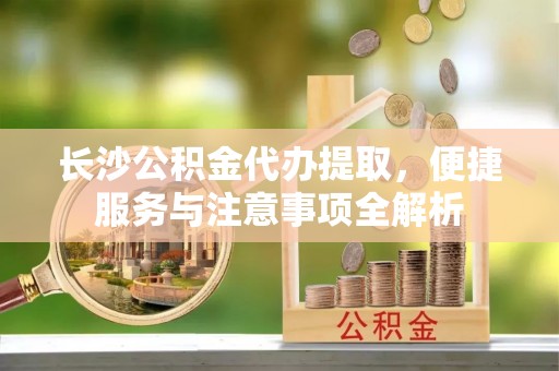 田尾长沙公积金代办提取，便捷服务与注意事项全解析