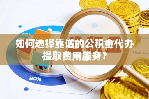 田尾如何选择靠谱的公积金代办提取费用服务？