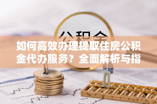 田尾如何高效办理提取住房公积金代办服务？全面解析与指南