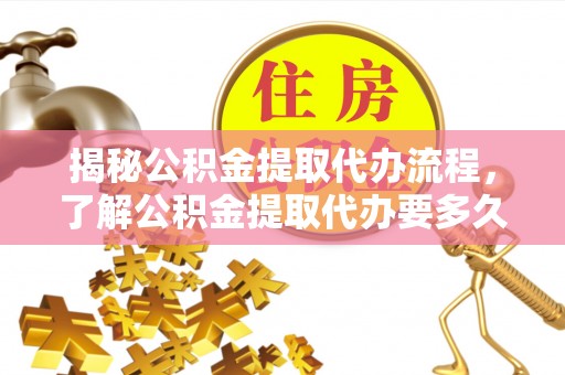 田尾揭秘公积金提取代办流程，了解公积金提取代办要多久的关键因素