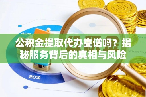 田尾公积金提取代办靠谱吗？揭秘服务背后的真相与风险
