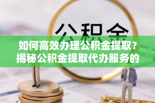 田尾如何高效办理公积金提取？揭秘公积金提取代办服务的优势与注意事项