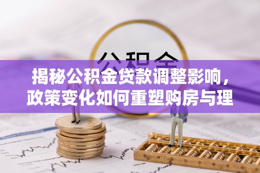 田尾揭秘公积金贷款调整影响，政策变化如何重塑购房与理财规划