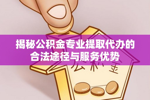 田尾揭秘公积金专业提取代办的合法途径与服务优势