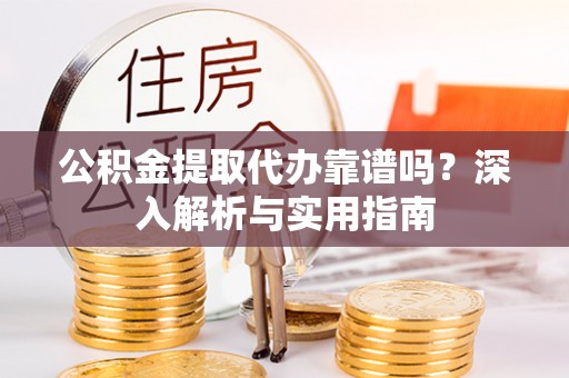 田尾公积金提取代办靠谱吗？深入解析与实用指南