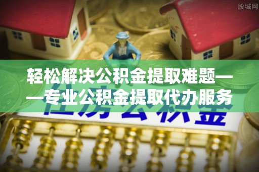 田尾轻松解决公积金提取难题——专业公积金提取代办服务详解