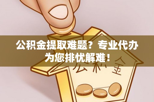田尾公积金提取难题？专业代办为您排忧解难！