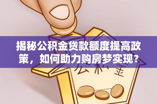 田尾揭秘公积金贷款额度提高政策，如何助力购房梦实现？