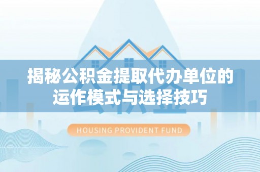 田尾揭秘公积金提取代办单位的运作模式与选择技巧