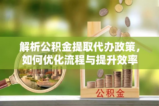 田尾解析公积金提取代办政策，如何优化流程与提升效率