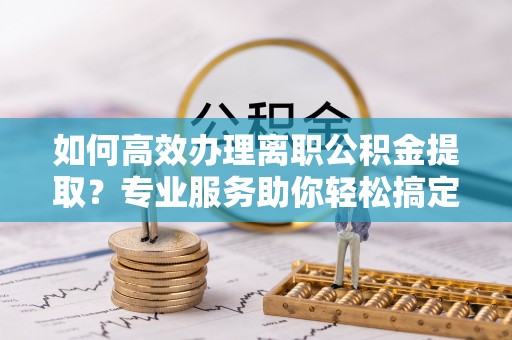 田尾如何高效办理离职公积金提取？专业服务助你轻松搞定