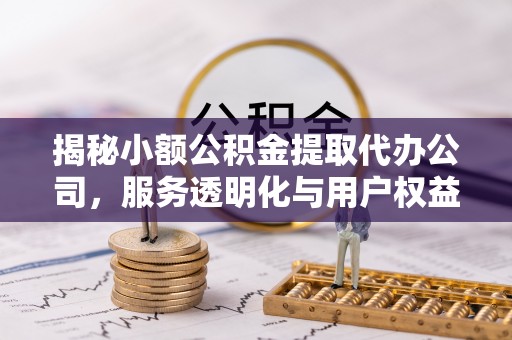 田尾揭秘小额公积金提取代办公司，服务透明化与用户权益保障