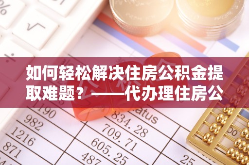 田尾如何轻松解决住房公积金提取难题？——代办理住房公积金提取服务解析