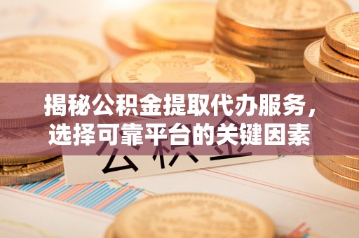 田尾揭秘公积金提取代办服务，选择可靠平台的关键因素