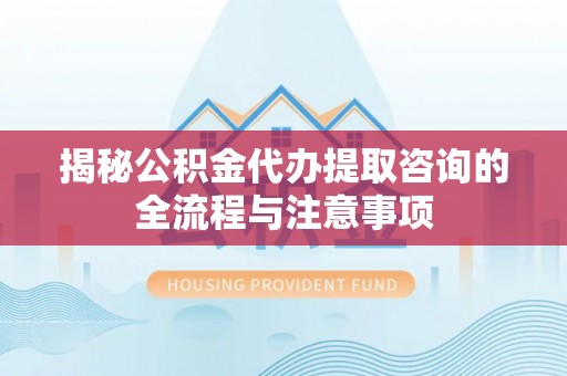 田尾揭秘公积金代办提取咨询的全流程与注意事项