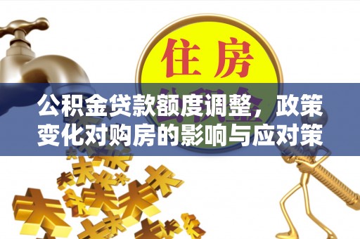 田尾公积金贷款额度调整，政策变化对购房的影响与应对策略