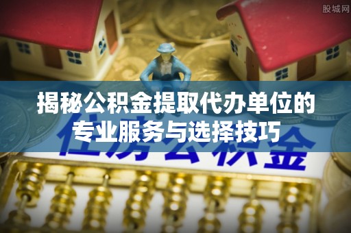田尾揭秘公积金提取代办单位的专业服务与选择技巧