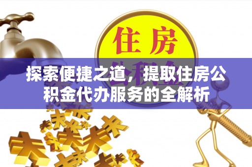 田尾探索便捷之道，提取住房公积金代办服务的全解析