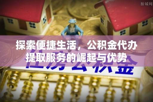 田尾探索便捷生活，公积金代办提取服务的崛起与优势