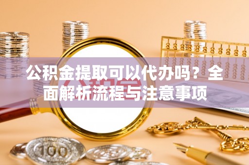 田尾公积金提取可以代办吗？全面解析流程与注意事项