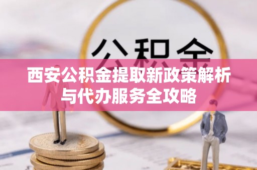 田尾西安公积金提取新政策解析与代办服务全攻略