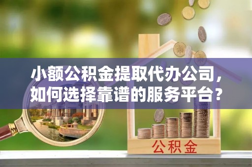 田尾小额公积金提取代办公司，如何选择靠谱的服务平台？