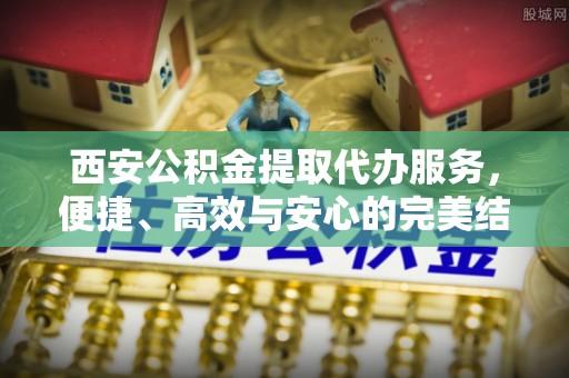 田尾西安公积金提取代办服务，便捷、高效与安心的完美结合