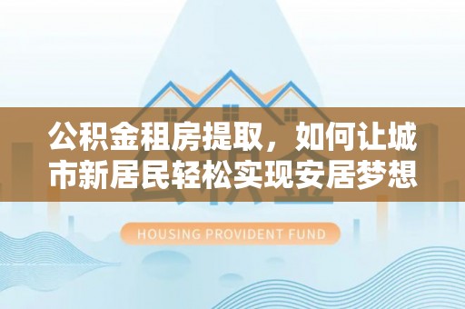 田尾公积金租房提取，如何让城市新居民轻松实现安居梦想