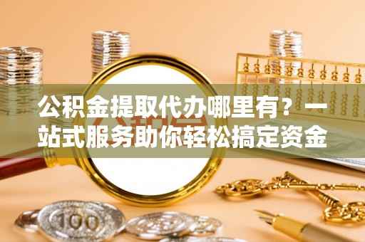 田尾公积金提取代办哪里有？一站式服务助你轻松搞定资金难题