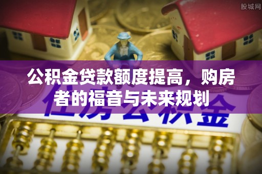 田尾公积金贷款额度提高，购房者的福音与未来规划