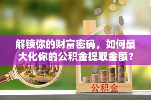 田尾解锁你的财富密码，如何最大化你的公积金提取金额？