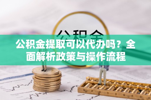 田尾公积金提取可以代办吗？全面解析政策与操作流程
