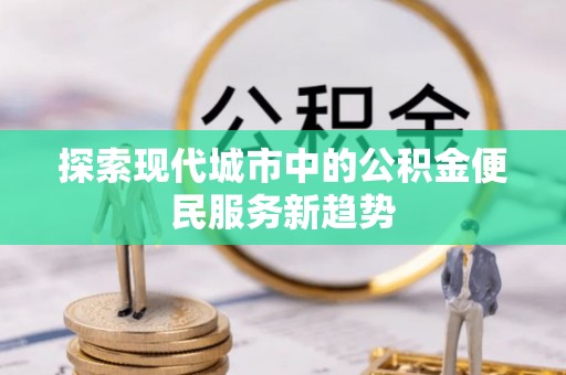 田尾探索现代城市中的公积金便民服务新趋势