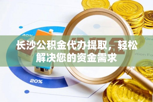 田尾长沙公积金代办提取，轻松解决您的资金需求
