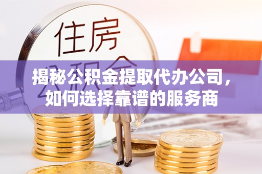 田尾揭秘公积金提取代办公司，如何选择靠谱的服务商