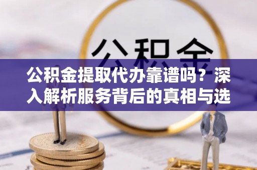 田尾公积金提取代办靠谱吗？深入解析服务背后的真相与选择指南