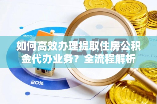 田尾如何高效办理提取住房公积金代办业务？全流程解析