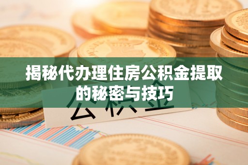 田尾揭秘代办理住房公积金提取的秘密与技巧