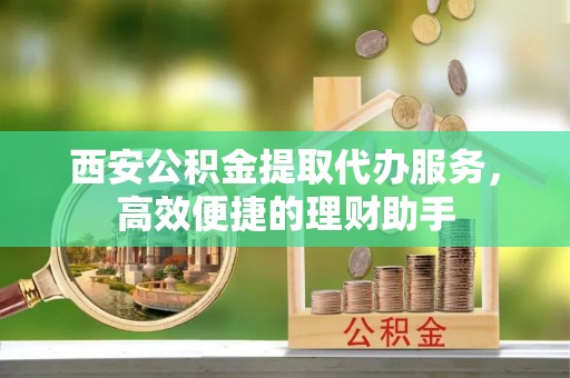 田尾西安公积金提取代办服务，高效便捷的理财助手