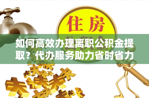 田尾如何高效办理离职公积金提取？代办服务助力省时省力