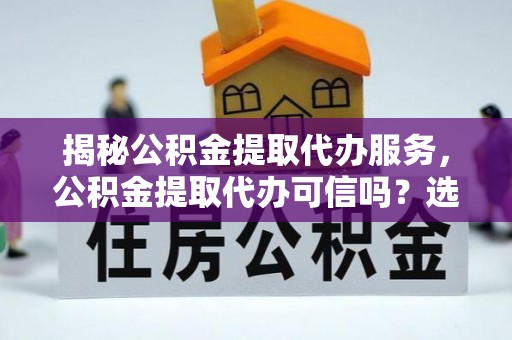 田尾揭秘公积金提取代办服务，公积金提取代办可信吗？选择前你需要知道的真相