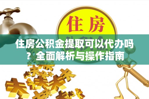 田尾住房公积金提取可以代办吗？全面解析与操作指南