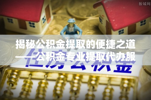 田尾揭秘公积金提取的便捷之道——公积金专业提取代办服务解析