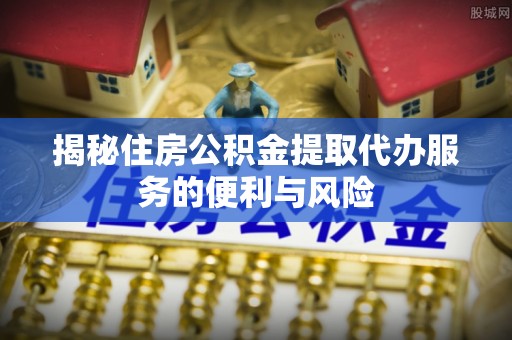 田尾揭秘住房公积金提取代办服务的便利与风险
