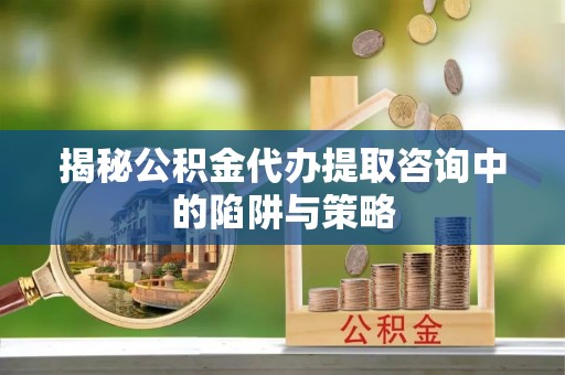 田尾揭秘公积金代办提取咨询中的陷阱与策略