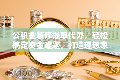 田尾公积金装修提取代办，轻松搞定资金难题，打造理想家居