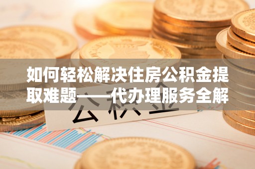 田尾如何轻松解决住房公积金提取难题——代办理服务全解析