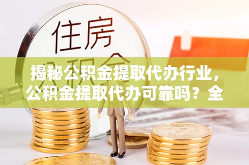 田尾揭秘公积金提取代办行业，公积金提取代办可靠吗？全面解析与风险规避