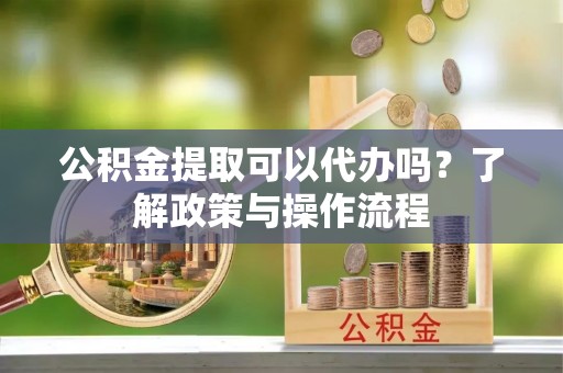 田尾公积金提取可以代办吗？了解政策与操作流程