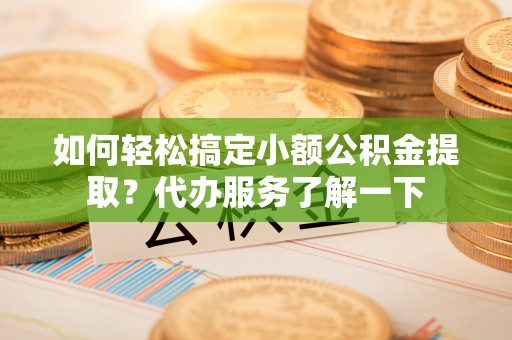 田尾如何轻松搞定小额公积金提取？代办服务了解一下